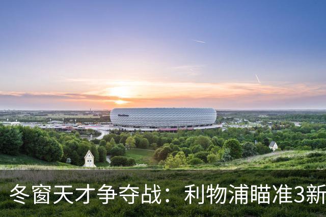 冬窗天才争夺战：利物浦瞄准3新星，皇马纽卡已抢先截胡
