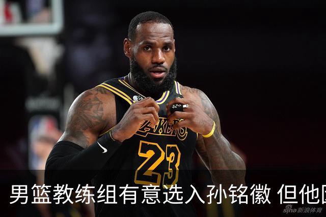 男篮教练组有意选入孙铭徽 但他因伤病缺席