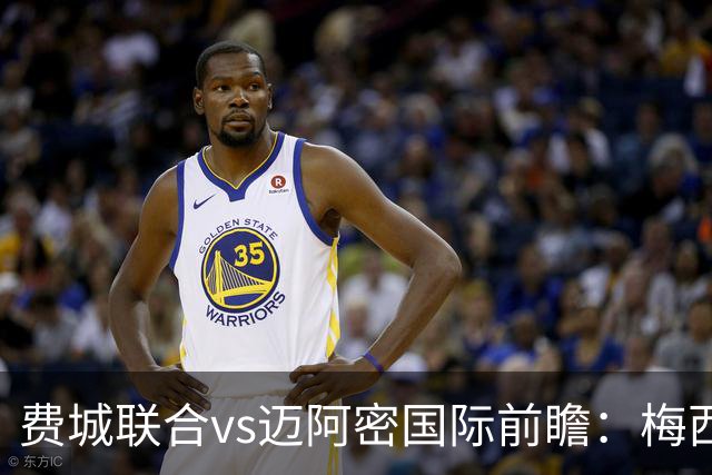 费城联合vs迈阿密国际前瞻：梅西连续首发，归队后首度客战